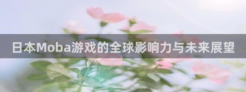 pp电子子书店：日本Moba游戏的全球影响力与未来展望
