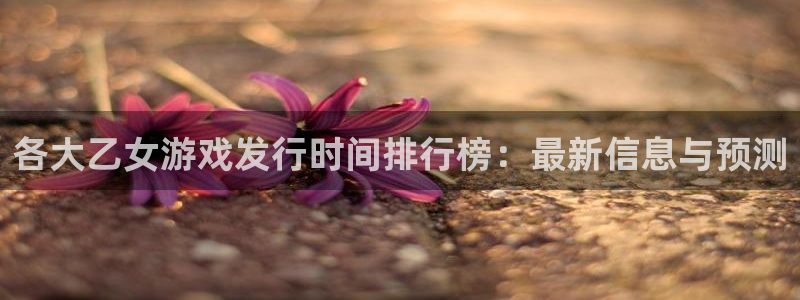pp电子官网注册平台怎么样可靠吗：各大乙女游戏发行时间排行榜：最新信息与预测