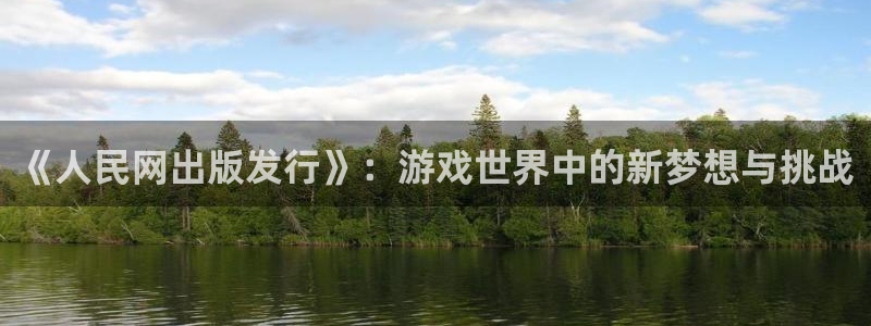 pp电子官网登录注册账号密码：《人民网出版发行》：游戏世界中的新梦想与挑战