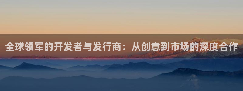 pp电子官网登录注册账号安全吗可靠吗：全球领军的开发者与发行商：从创意到市场的深度合作